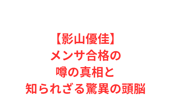 【影山優佳】メンサ合格の噂の真相と知られざる驚異の頭脳