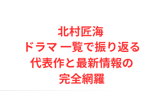 北村匠海 ドラマ 一覧で振り返る代表作と最新情報の完全網羅