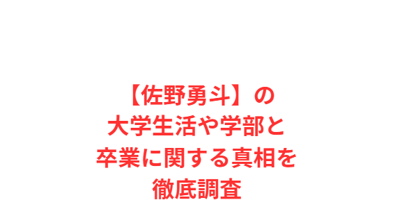 【佐野勇斗】の大学生活や学部と卒業に関する真相を徹底調査