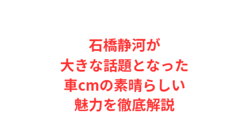 石橋静河が大きな話題となった車cmの素晴らしい魅力を徹底解説