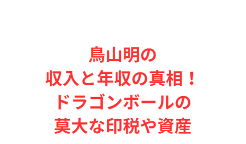 鳥山明の収入と年収の真相!ドラゴンボールの莫大な印税や資産