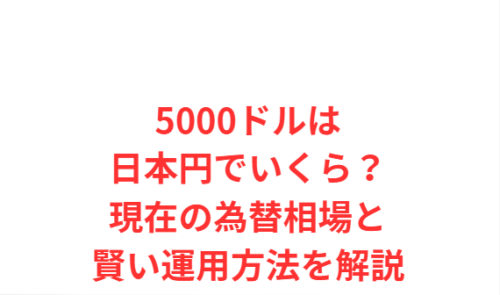 5000ドルは日本円でいくら?現在の為替相場と賢い運用方法を解説