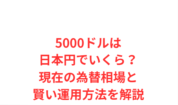 5000ドルは日本円でいくら？現在の為替相場と賢い運用方法を解説