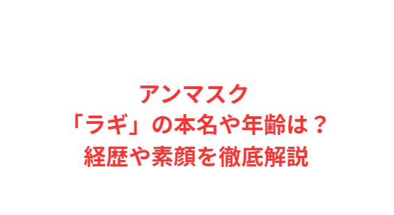 アンマスク 「ラギ」の本名や年齢は？経歴や素顔を徹底解説