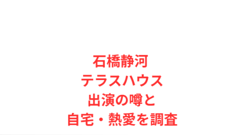 石橋静河 テラスハウス出演の噂と自宅・熱愛を調査