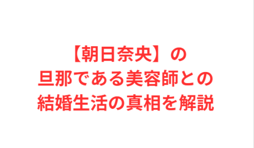 【朝日奈央】の旦那である美容師との結婚生活の真相を解説
