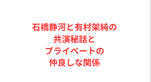 石橋静河と有村架純の共演秘話とプライベートの仲良しな関係