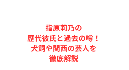 指原莉乃の歴代彼氏と過去の噂！犬飼や関西の芸人を徹底解説