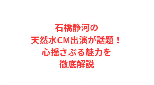 石橋静河の天然水CM出演が話題!心揺さぶる魅力を徹底解説
