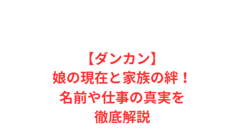 【ダンカン】娘の現在と家族の絆!名前や仕事の真実を徹底解説