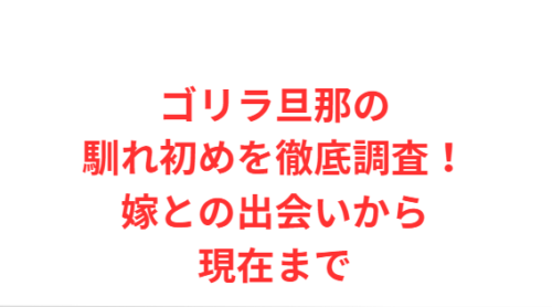 ゴリラ旦那の馴れ初めを徹底調査!嫁との出会いから現在まで