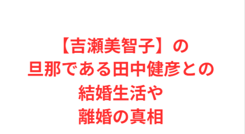 【吉瀬美智子】の旦那である田中健彦との結婚生活や離婚の真相