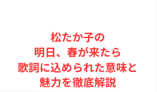 松たか子の明日、春が来たら歌詞に込められた意味と魅力を徹底解説