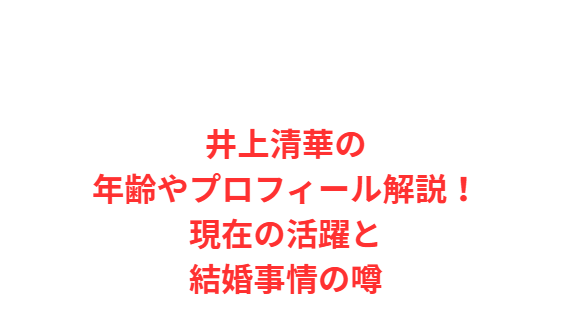 井上清華の年齢やプロフィール解説！現在の活躍と結婚事情の噂