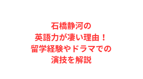 石橋静河の英語力が凄い理由!留学経験やドラマでの演技を解説