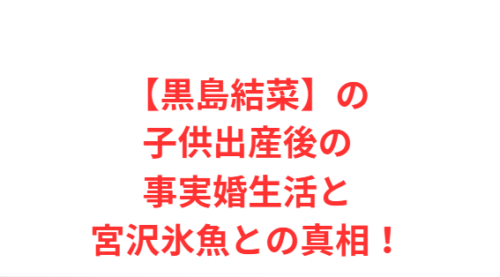 【黒島結菜】の子供出産後の事実婚生活と宮沢氷魚との真相!