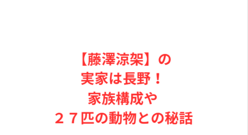【藤澤涼架】の実家は長野!家族構成や27匹の動物との秘話
