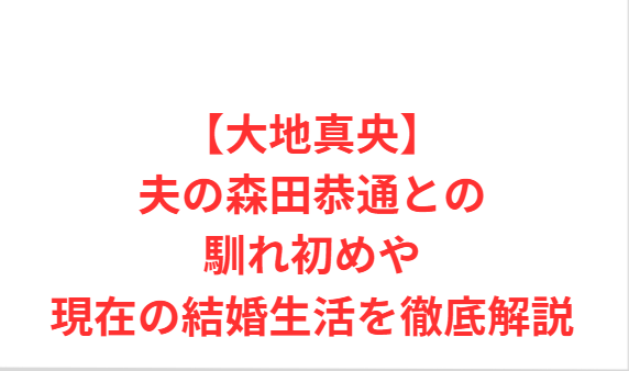 【大地真央】夫の森田恭通との馴れ初めや現在の結婚生活を徹底解説