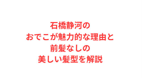 石橋静河のおでこが魅力的な理由と前髪なしの美しい髪型を解説