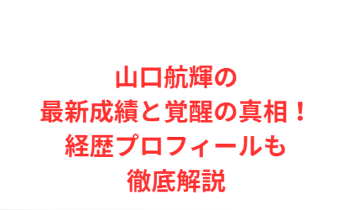 山口航輝の最新成績と覚醒の真相!経歴プロフィールも徹底解説