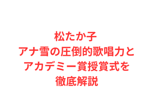 松たか子 アナ雪の圧倒的歌唱力とアカデミー賞授賞式を徹底解説
