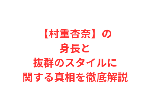 【村重杏奈】の身長と抜群のスタイルに関する真相を徹底解説