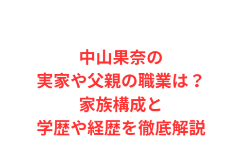 中山果奈の実家や父親の職業は?家族構成と学歴や経歴を徹底解説