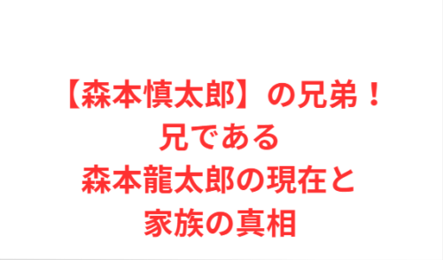 【森本慎太郎】の兄弟!兄である森本龍太郎の現在と家族の真相