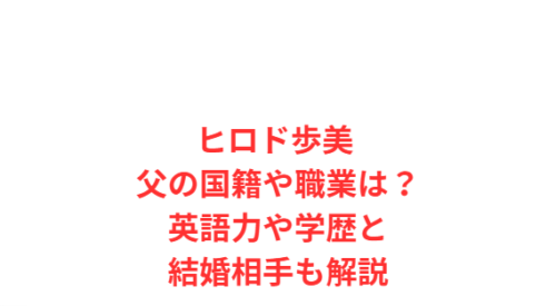 ヒロド歩美 父の国籍や職業は?英語力や学歴と結婚相手も解説