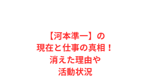 【河本準一】の現在と仕事の真相!消えた理由や活動状況