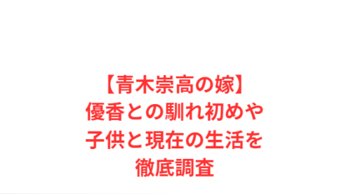 【青木崇高の嫁】優香との馴れ初めや子供と現在の生活を徹底調査