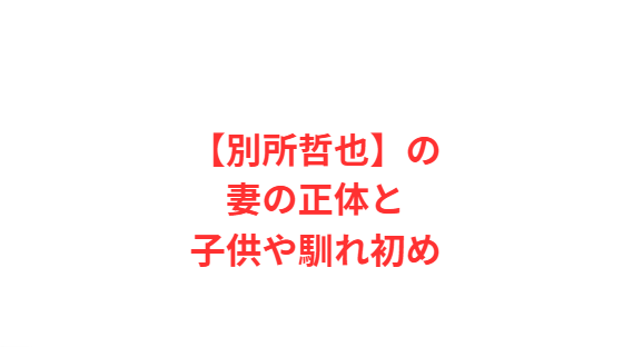 【別所哲也】の妻の正体と子供や馴れ初め