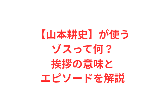 【山本耕史】が使うゾスって何？挨拶の意味とエピソードを解説