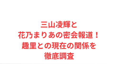 三山凌輝と花乃まりあの密会報道!趣里との現在の関係を徹底調査