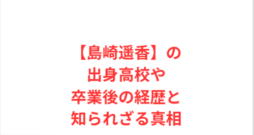【島崎遥香】の出身高校や卒業後の経歴と知られざる真相