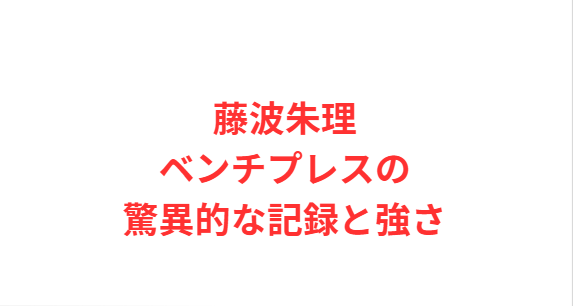 藤波朱理ベンチプレスの驚異的な記録と強さ
