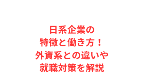 日系企業の特徴と働き方!外資系との違いや就職対策を解説