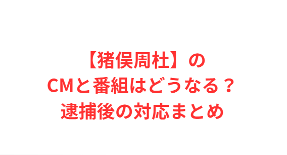 【猪俣周杜】のCMと番組はどうなる？逮捕後の対応まとめ