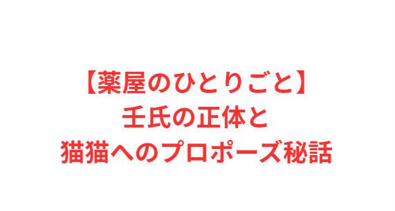 【薬屋のひとりごと】壬氏の正体と猫猫へのプロポーズ秘話