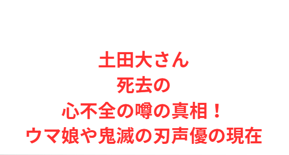 土田大さん死去の心不全の噂の真相！ウマ娘や鬼滅の刃声優の現在