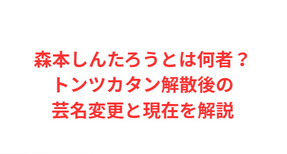 森本しんたろうとは何者？トンツカタン解散後の芸名変更と現在を解説