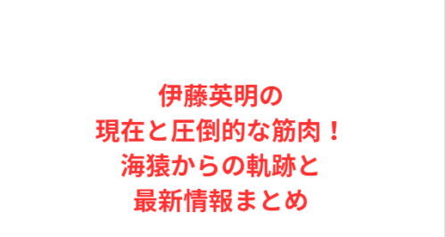 伊藤英明の現在と圧倒的な筋肉!海猿からの軌跡と最新情報まとめ