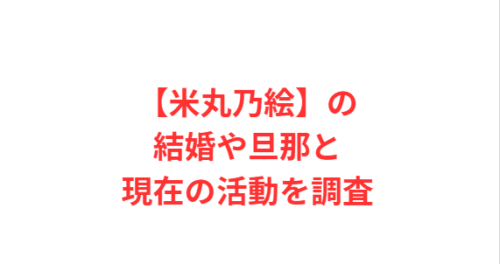 【米丸乃絵】の結婚や旦那と現在の活動を調査