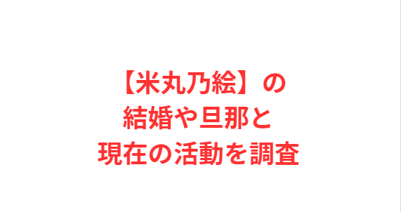【米丸乃絵】の結婚や旦那と現在の活動を調査