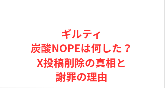 ギルティ炭酸NOPEは何した？X投稿削除の真相と謝罪の理由