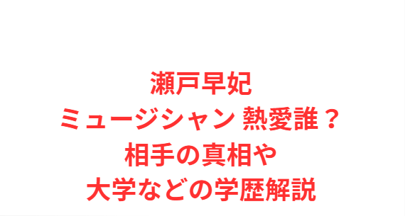 瀬戸早妃ミュージシャン 熱愛誰？相手の真相や大学などの学歴解説