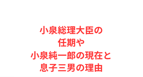 小泉総理大臣の任期や小泉純一郎の現在と息子三男の理由