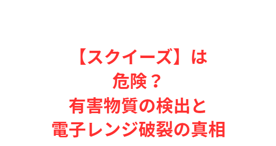 【スクイーズ】は危険？有害物質の検出と電子レンジ破裂の真相