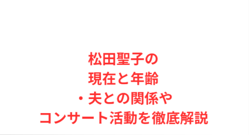 松田聖子の現在と年齢・夫との関係やコンサート活動を徹底解説