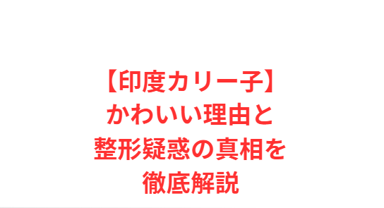 【印度カリー子】かわいい理由と整形疑惑の真相を徹底解説